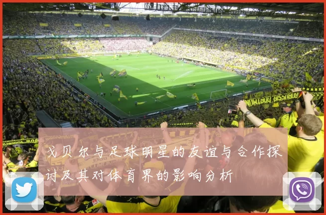 戈贝尔与足球明星的友谊与合作探讨及其对体育界的影响分析