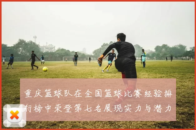 重庆篮球队在全国篮球比赛经验排行榜中荣登第七名展现实力与潜力