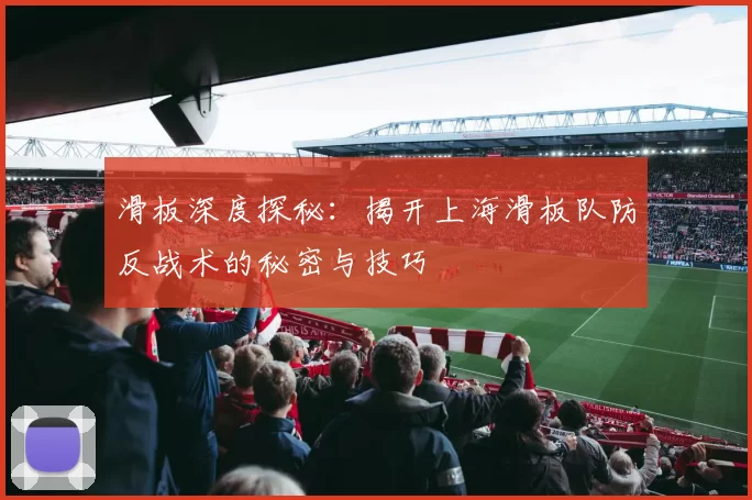 滑板深度探秘：揭开上海滑板队防反战术的秘密与技巧