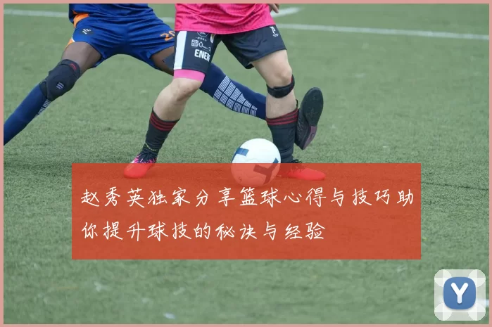 赵秀英独家分享篮球心得与技巧助你提升球技的秘诀与经验