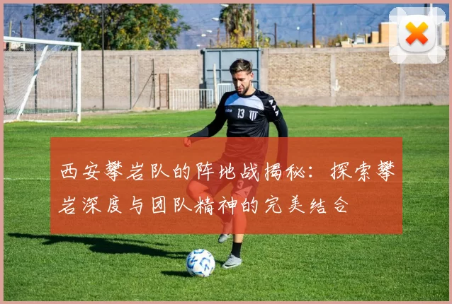 西安攀岩队的阵地战揭秘：探索攀岩深度与团队精神的完美结合