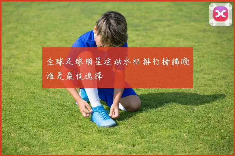 全球足球明星运动水杯排行榜揭晓谁是最佳选择