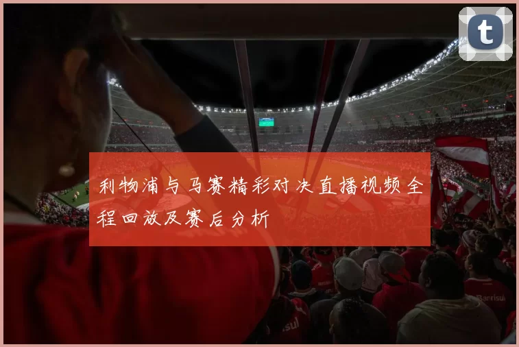 利物浦与马赛精彩对决直播视频全程回放及赛后分析