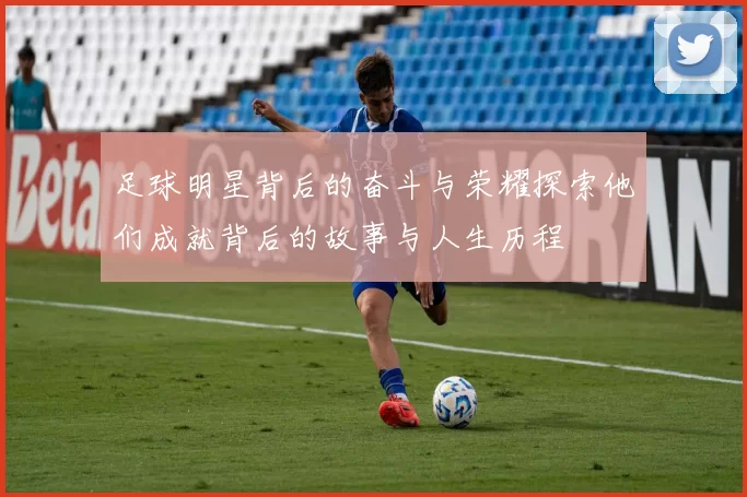 足球明星背后的奋斗与荣耀探索他们成就背后的故事与人生历程