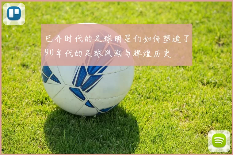 巴乔时代的足球明星们如何塑造了90年代的足球风潮与辉煌历史