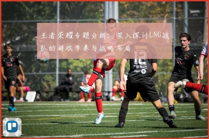 王者荣耀专题分析：深入探讨LNG战队的游戏节奏与战略布局