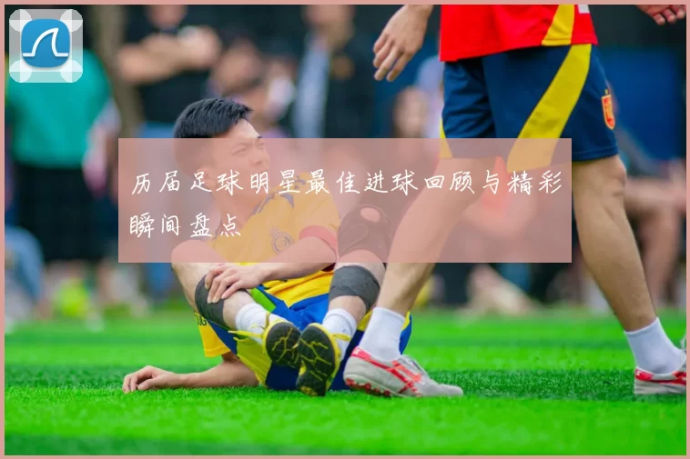 历届足球明星最佳进球回顾与精彩瞬间盘点