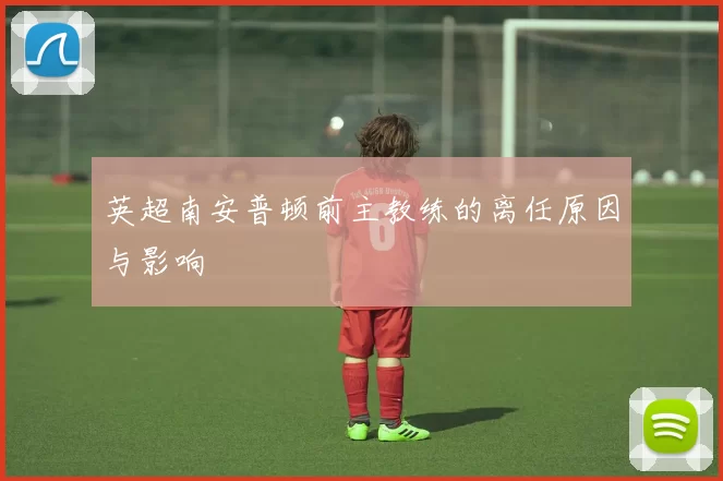 英超南安普顿前主教练的离任原因与影响