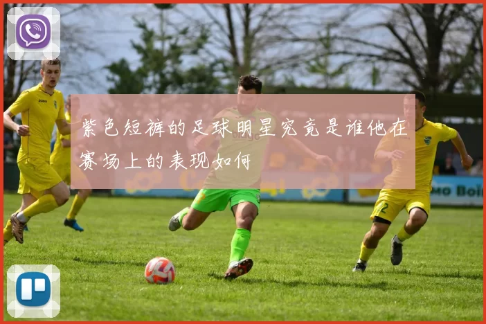 紫色短裤的足球明星究竟是谁他在赛场上的表现如何