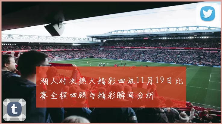 湖人对决热火精彩回放11月19日比赛全程回顾与精彩瞬间分析