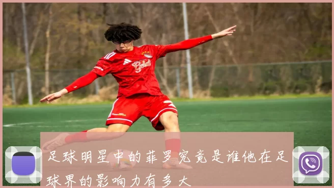 足球明星中的菲罗究竟是谁他在足球界的影响力有多大