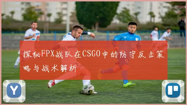 探秘FPX战队在CSGO中的防守反击策略与战术解析