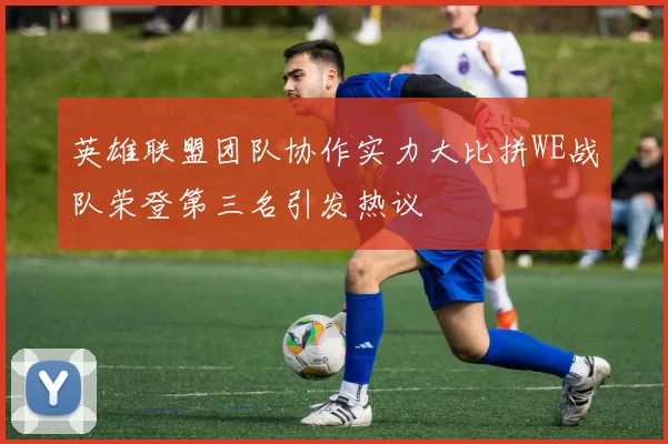 英雄联盟团队协作实力大比拼WE战队荣登第三名引发热议
