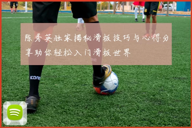 陈秀英独家揭秘滑板技巧与心得分享助你轻松入门滑板世界